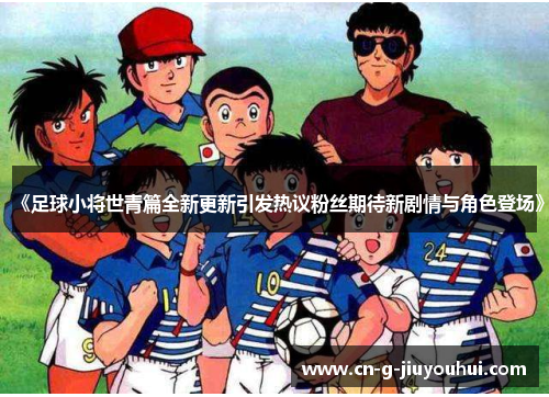 《足球小将世青篇全新更新引发热议粉丝期待新剧情与角色登场》