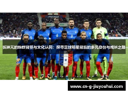 张琳芃的族群背景与文化认同:探寻足球明星背后的多元身份与成长之路 张琳芃的族群背景与文化认同:探寻足球明星背后的多元身份与成长之路