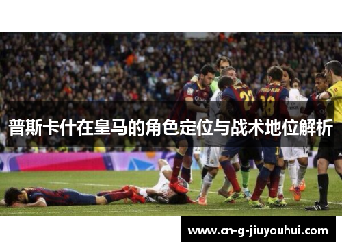 普斯卡什在皇马的角色定位与战术地位解析