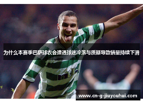 为什么本赛季巴萨球衣会遭遇球迷冷落与质疑导致销量持续下滑