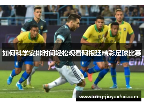 如何科学安排时间轻松观看阿根廷精彩足球比赛 如何科学安排时间轻松观看阿根廷精彩足球比赛