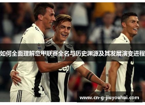 如何全面理解意甲联赛全名与历史渊源及其发展演变进程 如何全面理解意甲联赛全名与历史渊源及其发展演变进程