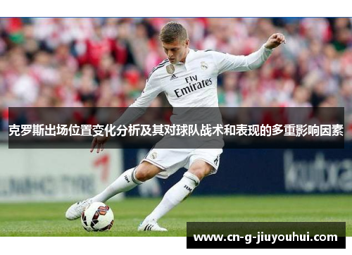 克罗斯出场位置变化分析及其对球队战术和表现的多重影响因素 克罗斯出场位置变化分析及其对球队战术和表现的多重影响因素