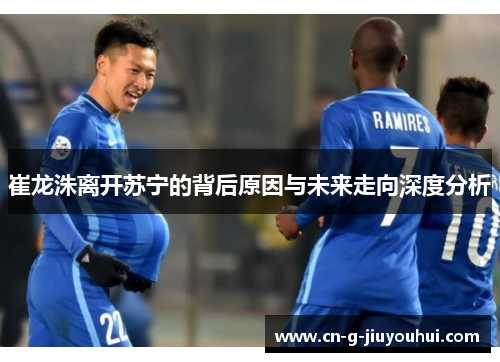 崔龙洙离开苏宁的背后原因与未来走向深度分析 崔龙洙离开苏宁的背后原因与未来走向深度分析