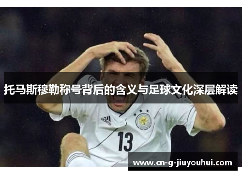 托马斯穆勒称号背后的含义与足球文化深层解读 托马斯穆勒称号背后的含义与足球文化深层解读