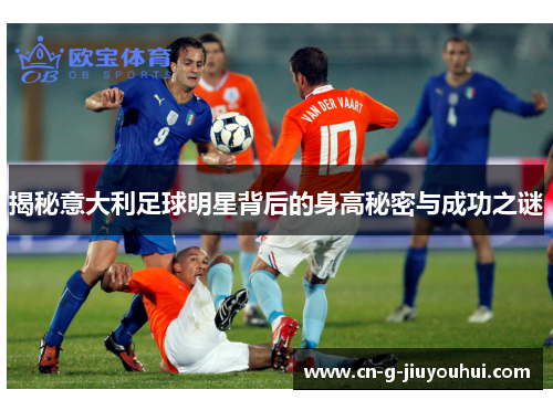 揭秘意大利足球明星背后的身高秘密与成功之谜 揭秘意大利足球明星背后的身高秘密与成功之谜