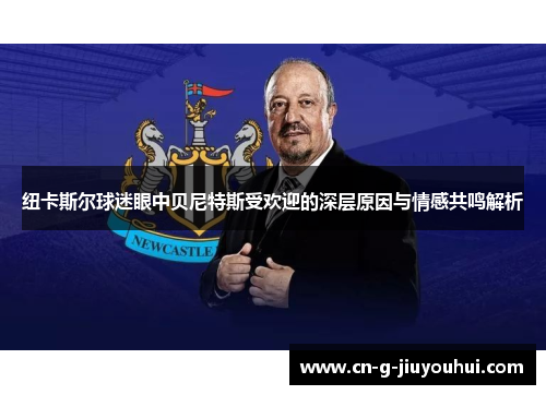 纽卡斯尔球迷眼中贝尼特斯受欢迎的深层原因与情感共鸣解析 纽卡斯尔球迷眼中贝尼特斯受欢迎的深层原因与情感共鸣解析