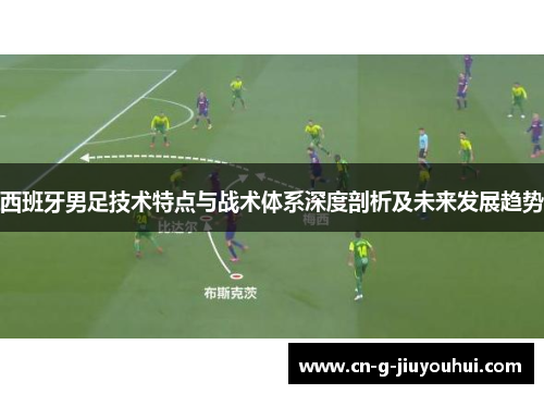 西班牙男足技术特点与战术体系深度剖析及未来发展趋势 西班牙男足技术特点与战术体系深度剖析及未来发展趋势