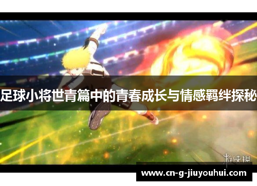 足球小将世青篇中的青春成长与情感羁绊探秘 足球小将世青篇中的青春成长与情感羁绊探秘