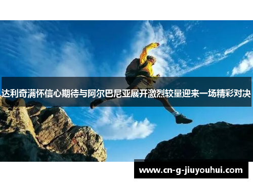 达利奇满怀信心期待与阿尔巴尼亚展开激烈较量迎来一场精彩对决