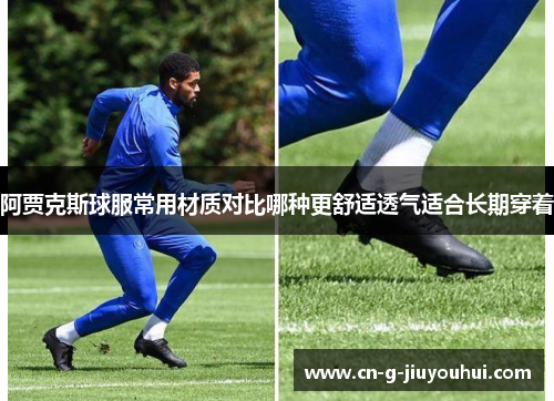 阿贾克斯球服常用材质对比哪种更舒适透气适合长期穿着