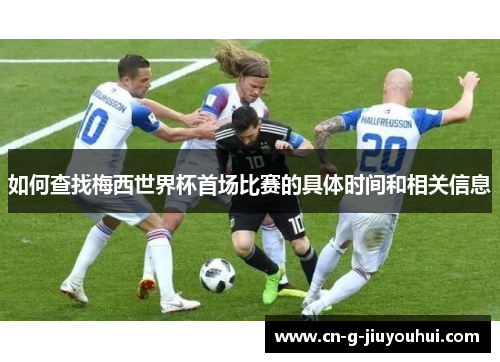 如何查找梅西世界杯首场比赛的具体时间和相关信息 如何查找梅西世界杯首场比赛的具体时间和相关信息