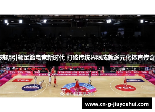 姚明引领足篮电竞新时代 打破传统界限成就多元化体育传奇