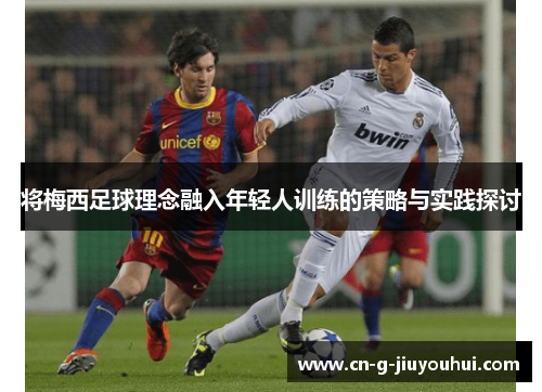 将梅西足球理念融入年轻人训练的策略与实践探讨 将梅西足球理念融入年轻人训练的策略与实践探讨