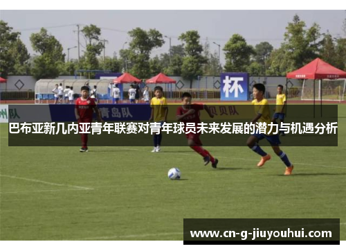 巴布亚新几内亚青年联赛对青年球员未来发展的潜力与机遇分析