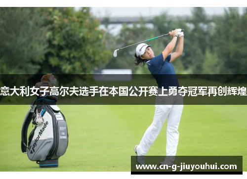 意大利女子高尔夫选手在本国公开赛上勇夺冠军再创辉煌