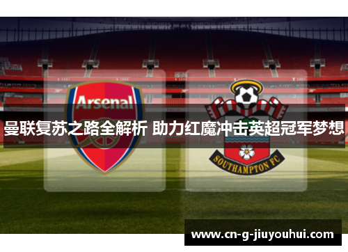 曼联复苏之路全解析 助力红魔冲击英超冠军梦想