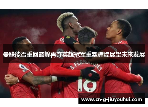 曼联能否重回巅峰再夺英超冠军重塑辉煌展望未来发展 曼联能否重回巅峰再夺英超冠军重塑辉煌展望未来发展