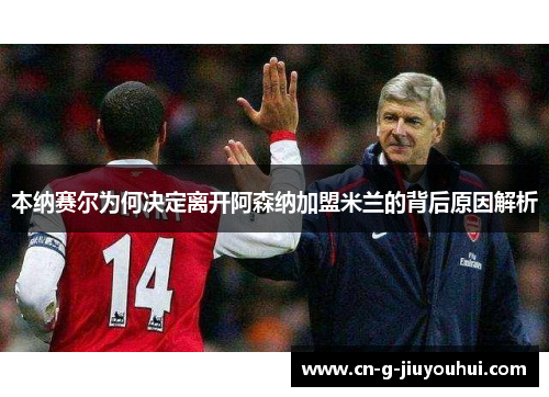 本纳赛尔为何决定离开阿森纳加盟米兰的背后原因解析 本纳赛尔为何决定离开阿森纳加盟米兰的背后原因解析