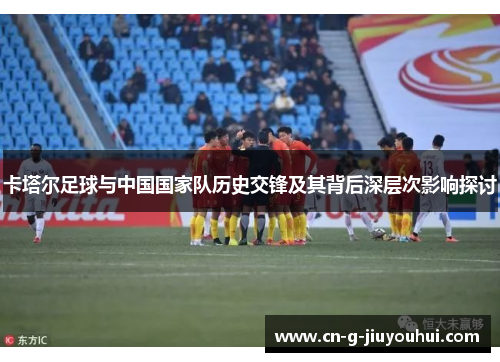 卡塔尔足球与中国国家队历史交锋及其背后深层次影响探讨 卡塔尔足球与中国国家队历史交锋及其背后深层次影响探讨