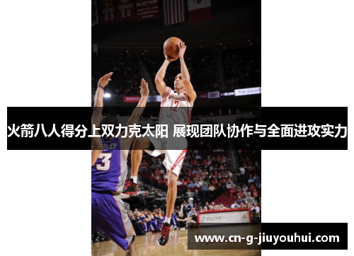 火箭八人得分上双力克太阳 展现团队协作与全面进攻实力 火箭八人得分上双力克太阳 展现团队协作与全面进攻实力