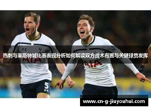 热刺与莱斯特城比赛表现分析如何解读双方战术布置与关键球员发挥 热刺与莱斯特城比赛表现分析如何解读双方战术布置与关键球员发挥