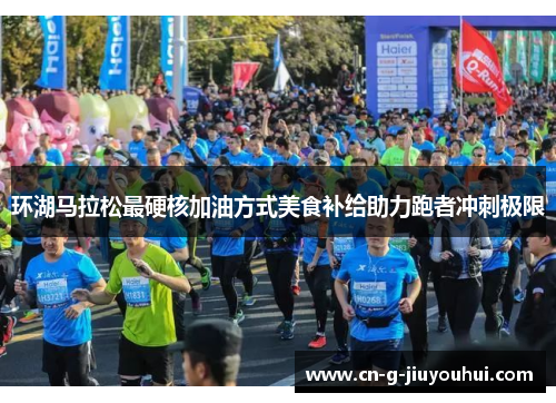环湖马拉松最硬核加油方式美食补给助力跑者冲刺极限 环湖马拉松最硬核加油方式美食补给助力跑者冲刺极限