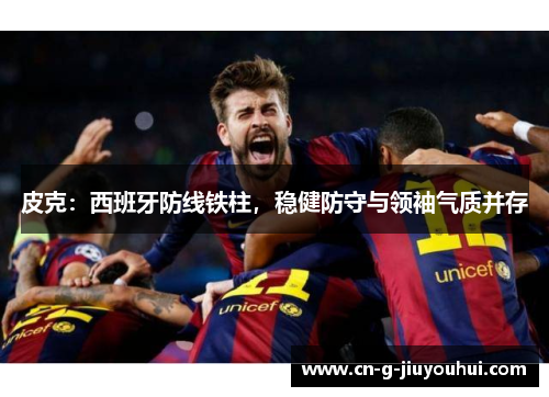 皮克：西班牙防线铁柱，稳健防守与领袖气质并存