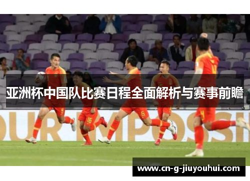 亚洲杯中国队比赛日程全面解析与赛事前瞻 亚洲杯中国队比赛日程全面解析与赛事前瞻