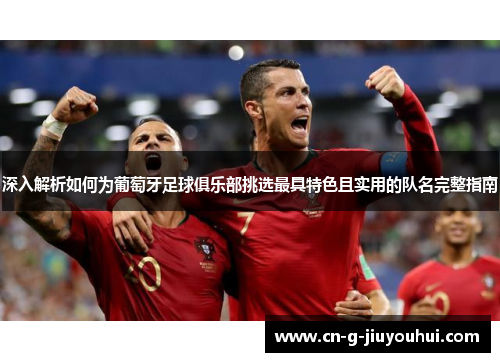 深入解析如何为葡萄牙足球俱乐部挑选最具特色且实用的队名完整指南