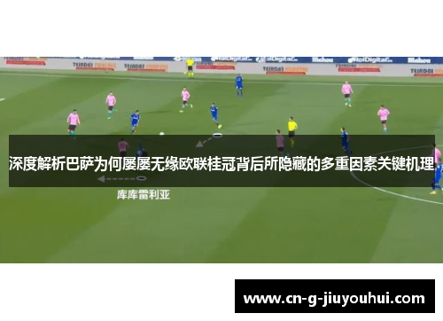 深度解析巴萨为何屡屡无缘欧联桂冠背后所隐藏的多重因素关键机理
