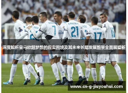 深度解析皇马欧超梦想的现实困境及其未来长期发展前景全面展望新