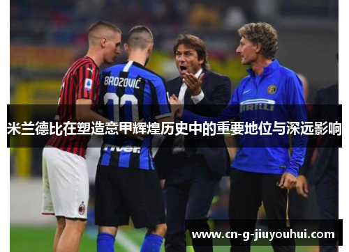 米兰德比在塑造意甲辉煌历史中的重要地位与深远影响 米兰德比在塑造意甲辉煌历史中的重要地位与深远影响
