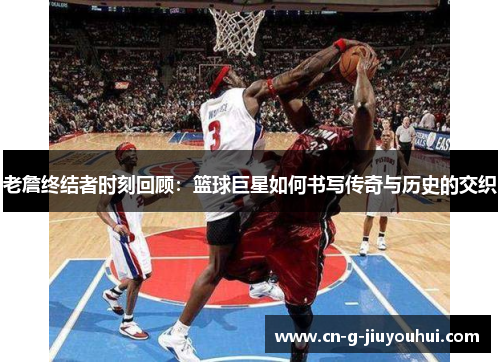 老詹终结者时刻回顾：篮球巨星如何书写传奇与历史的交织