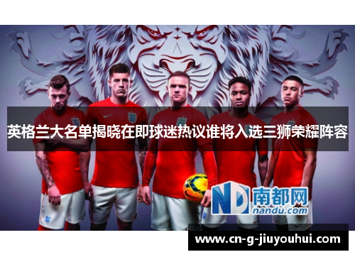 英格兰大名单揭晓在即球迷热议谁将入选三狮荣耀阵容