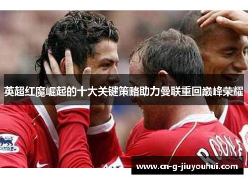 英超红魔崛起的十大关键策略助力曼联重回巅峰荣耀 英超红魔崛起的十大关键策略助力曼联重回巅峰荣耀