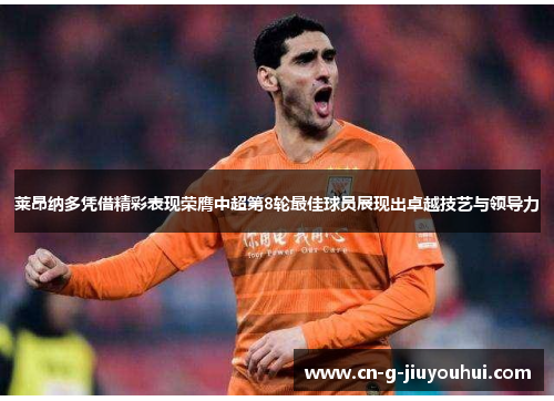 莱昂纳多凭借精彩表现荣膺中超第8轮最佳球员展现出卓越技艺与领导力 莱昂纳多凭借精彩表现荣膺中超第8轮最佳球员展现出卓越技艺与领导力