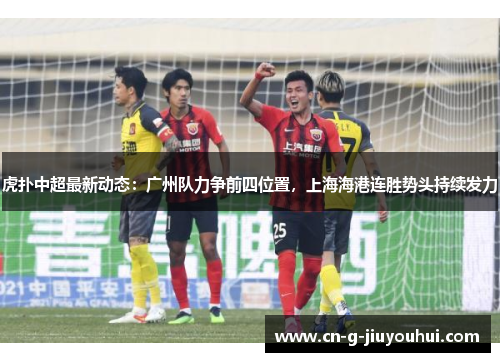 虎扑中超最新动态：广州队力争前四位置，上海海港连胜势头持续发力