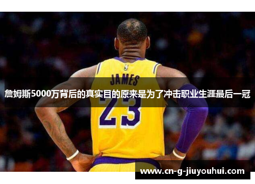 詹姆斯5000万背后的真实目的原来是为了冲击职业生涯最后一冠