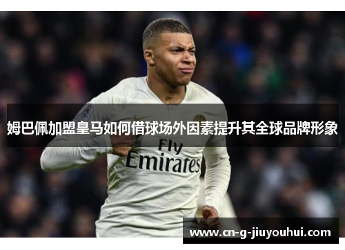 姆巴佩加盟皇马如何借球场外因素提升其全球品牌形象 姆巴佩加盟皇马如何借球场外因素提升其全球品牌形象