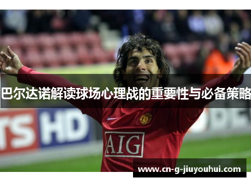 巴尔达诺解读球场心理战的重要性与必备策略