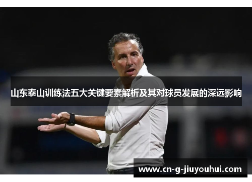 山东泰山训练法五大关键要素解析及其对球员发展的深远影响 山东泰山训练法五大关键要素解析及其对球员发展的深远影响