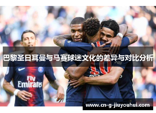 巴黎圣日耳曼与马赛球迷文化的差异与对比分析