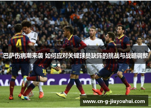 巴萨伤病潮来袭 如何应对关键球员缺阵的挑战与战略调整 巴萨伤病潮来袭 如何应对关键球员缺阵的挑战与战略调整