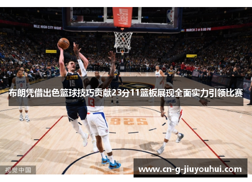 布朗凭借出色篮球技巧贡献23分11篮板展现全面实力引领比赛