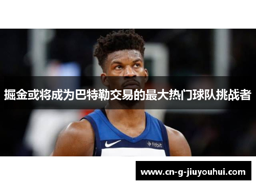 掘金或将成为巴特勒交易的最大热门球队挑战者