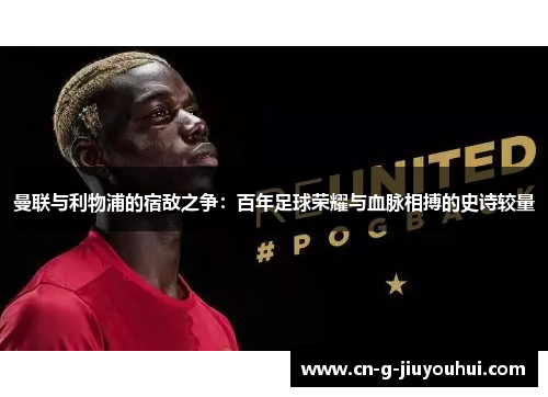 曼联与利物浦的宿敌之争：百年足球荣耀与血脉相搏的史诗较量