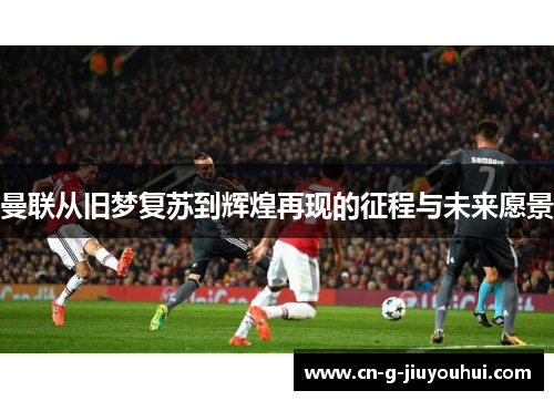 曼联从旧梦复苏到辉煌再现的征程与未来愿景