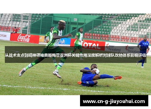 从战术支点到精神领袖奥斯梅恩亚洲杯关键作用深度解析对球队攻防体系影响评估