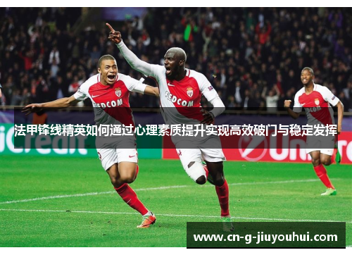 法甲锋线精英如何通过心理素质提升实现高效破门与稳定发挥